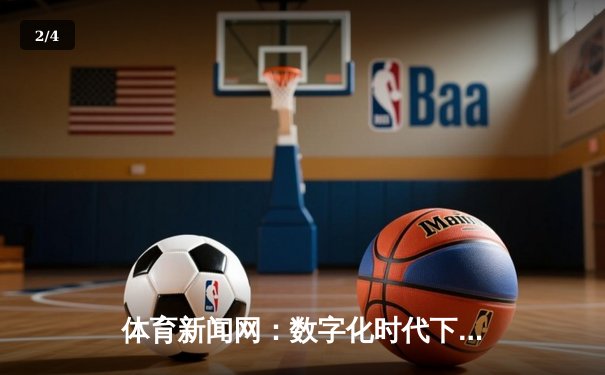 体育新闻网：数字化时代下体育资讯的深度变革与未来展望 - 2