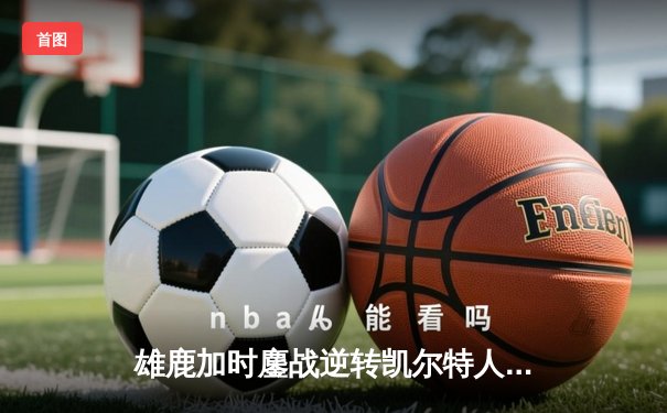 雄鹿加时鏖战逆转凯尔特人 字母哥44+14主宰关键时刻