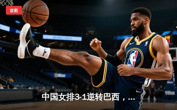 中国女排3-1逆转巴西，张常宁砍24分率队夺VNL开门红