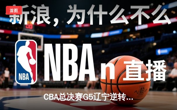 CBA总决赛G5辽宁逆转广东夺赛点 赵继伟21+10张镇麟关键三分定乾坤