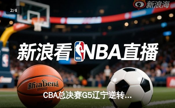 CBA总决赛G5辽宁逆转广东夺赛点 赵继伟21+10张镇麟关键三分定乾坤 - 2