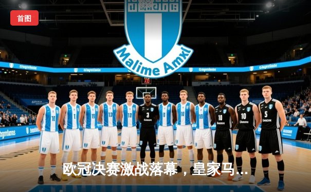 欧冠决赛激战落幕，皇家马德里2-1力克多特蒙德，维尼修斯梅开二度锁定胜局