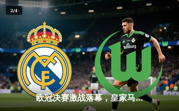 欧冠决赛激战落幕，皇家马德里2-1力克多特蒙德，维尼修斯梅开二度锁定胜局 - 2