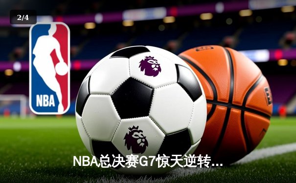 NBA总决赛G7惊天逆转！掘金末节轰22-5攻击波卫冕成功 - 2
