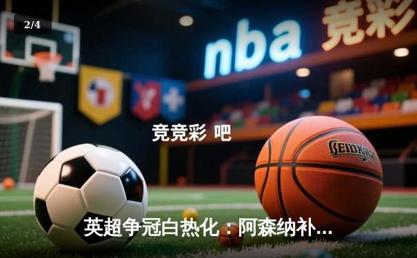 英超争冠白热化：阿森纳补时绝杀登顶 萨卡传射建功创纪录 - 2