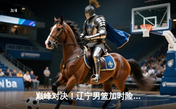 巅峰对决！辽宁男篮加时险胜广东，赵继伟33分导演惊天逆转 - 3